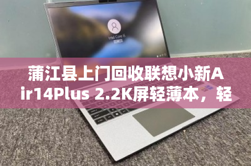 蒲江县上门回收联想小新Air14Plus 2.2K屏轻薄本,轻松变现省心又环保 蒲江县上门回收联想小新Air14Plus 2.2K屏轻薄本,轻松变现省心又环保