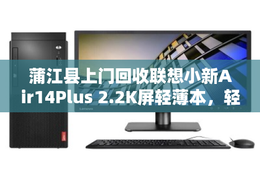 蒲江县上门回收联想小新Air14Plus 2.2K屏轻薄本,轻松变现省心又环保 蒲江县上门回收联想小新Air14Plus 2.2K屏轻薄本,轻松变现省心又环保