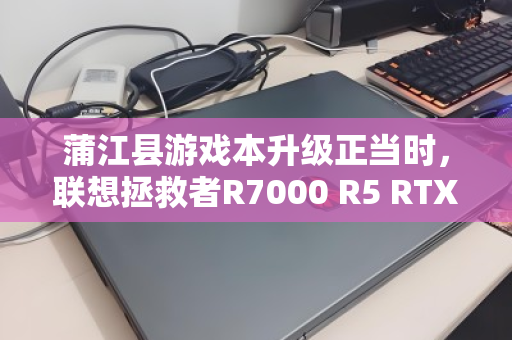 蒲江县游戏本升级正当时，联想拯救者R7000 R5 RTX4050回收与换新指南