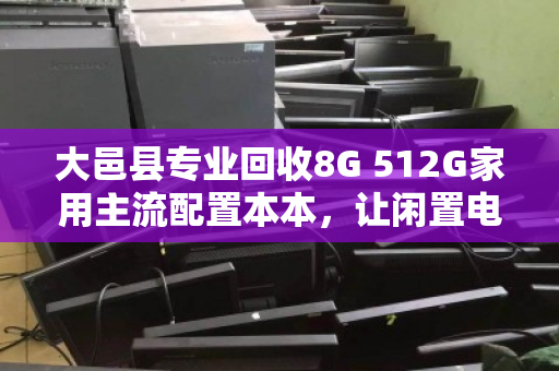 大邑县专业回收8G 512G家用主流配置本本,让闲置电脑焕发新价值 大邑县专业回收8G 512G家用主流配置本本,让闲置电脑焕发新价值