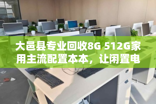 大邑县专业回收8G 512G家用主流配置本本,让闲置电脑焕发新价值 大邑县专业回收8G 512G家用主流配置本本,让闲置电脑焕发新价值