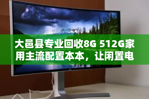 大邑县专业回收8G 512G家用主流配置本本，让闲置电脑焕发新价值