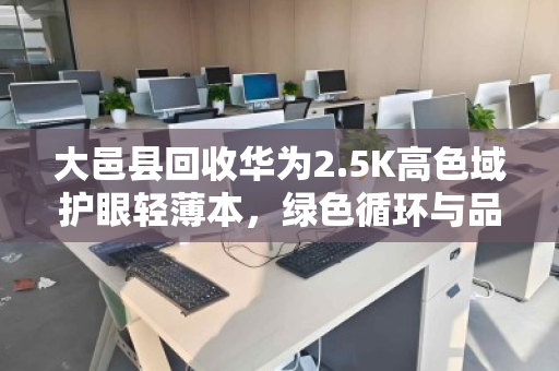 大邑县回收华为2.5K高色域护眼轻薄本,绿色循环与品质再生的双赢之道 大邑县回收华为2.5K高色域护眼轻薄本,绿色循环与品质再生的双赢之道