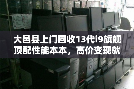 大邑县上门回收13代i9旗舰顶配性能本本,高价变现就找泊祎回收 大邑县上门回收13代i9旗舰顶配性能本本,高价变现就找泊祎回收