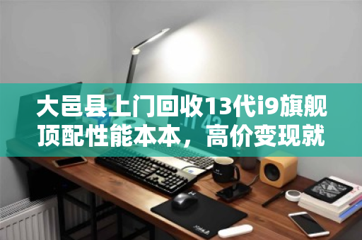 大邑县上门回收13代i9旗舰顶配性能本本，高价变现就找泊祎回收