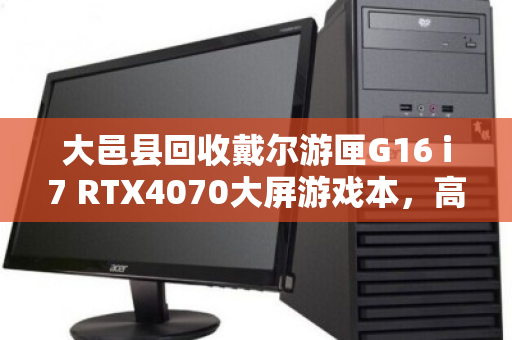 大邑县回收戴尔游匣G16 i7 RTX4070大屏游戏本，高效处理，安全变现，用户口碑见证