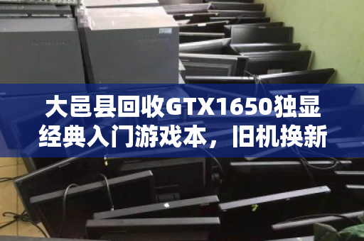 大邑县回收GTX1650独显经典入门游戏本,旧机换新颜,价值再定义 大邑县回收GTX1650独显经典入门游戏本,旧机换新颜,价值再定义