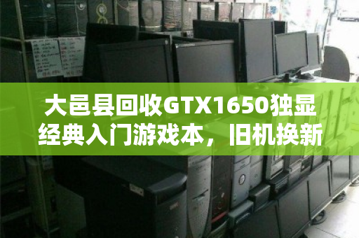 大邑县回收GTX1650独显经典入门游戏本，旧机换新颜，价值再定义