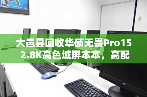 大邑县回收华硕无畏Pro15 2.8K高色域屏本本,高配笔记本的绿色流转与价值再发现 大邑县回收华硕无畏Pro15 2.8K高色域屏本本,高配笔记本的绿色流转与价值再发现