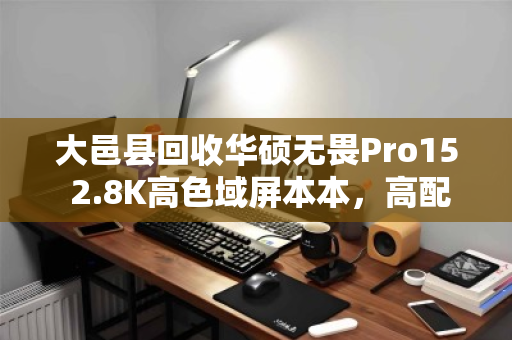 大邑县回收华硕无畏Pro15 2.8K高色域屏本本,高配笔记本的绿色流转与价值再发现 大邑县回收华硕无畏Pro15 2.8K高色域屏本本,高配笔记本的绿色流转与价值再发现