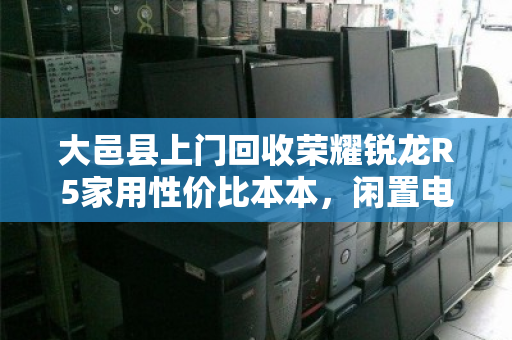 大邑县上门回收荣耀锐龙R5家用性价比本本,闲置电脑如何快速变现? 大邑县上门回收荣耀锐龙R5家用性价比本本,闲置电脑如何快速变现?