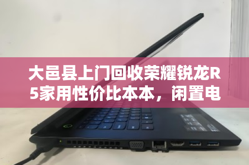大邑县上门回收荣耀锐龙R5家用性价比本本,闲置电脑如何快速变现? 大邑县上门回收荣耀锐龙R5家用性价比本本,闲置电脑如何快速变现?