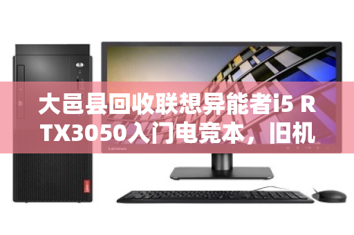 大邑县回收联想异能者i5 RTX3050入门电竞本,旧机焕新正当时 大邑县回收联想异能者i5 RTX3050入门电竞本,旧机焕新正当时