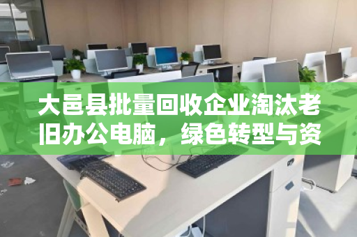 大邑县批量回收企业淘汰老旧办公电脑,绿色转型与资源再利用的双赢之道 大邑县批量回收企业淘汰老旧办公电脑,绿色转型与资源再利用的双赢之道