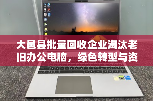 大邑县批量回收企业淘汰老旧办公电脑,绿色转型与资源再利用的双赢之道 大邑县批量回收企业淘汰老旧办公电脑,绿色转型与资源再利用的双赢之道
