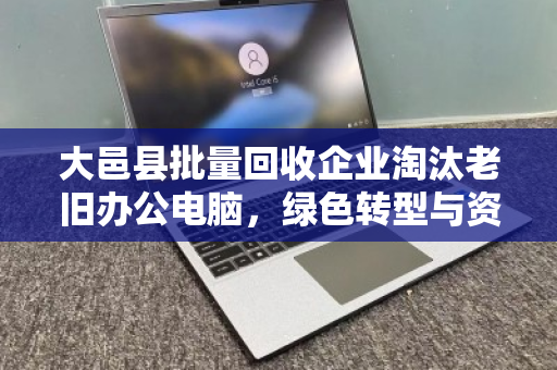 大邑县批量回收企业淘汰老旧办公电脑，绿色转型与资源再利用的双赢之道