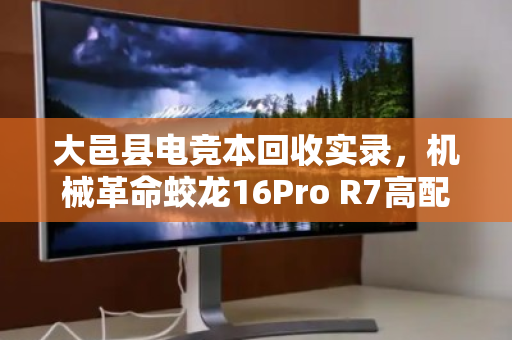 大邑县电竞本回收实录,机械革命蛟龙16Pro R7高配版为何成香饽饽? 大邑县电竞本回收实录,机械革命蛟龙16Pro R7高配版为何成香饽饽?