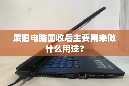 废旧电脑回收后主要用来做什么用途? 废旧电脑回收后主要用来做什么用途?