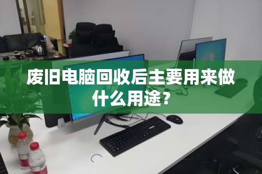 废旧电脑回收后主要用来做什么用途? 废旧电脑回收后主要用来做什么用途?