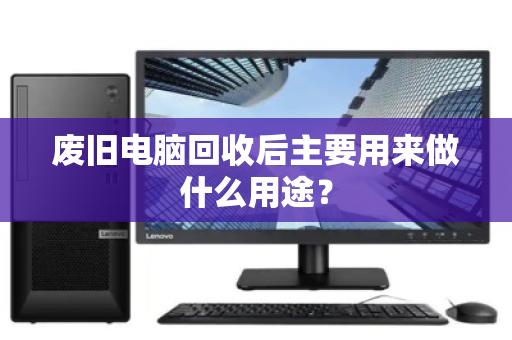 废旧电脑回收后主要用来做什么用途？