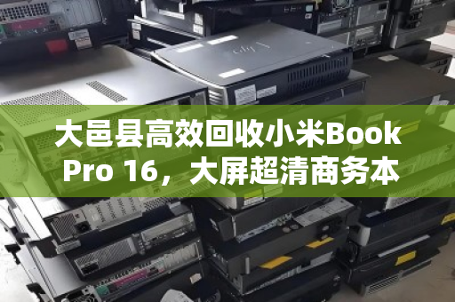 大邑县高效回收小米Book Pro 16,大屏超清商务本,让闲置设备焕发新价值 大邑县高效回收小米Book Pro 16,大屏超清商务本,让闲置设备焕发新价值