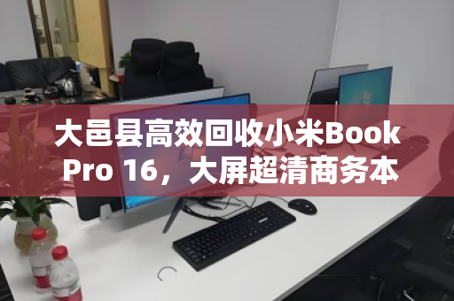 大邑县高效回收小米Book Pro 16，大屏超清商务本，让闲置设备焕发新价值