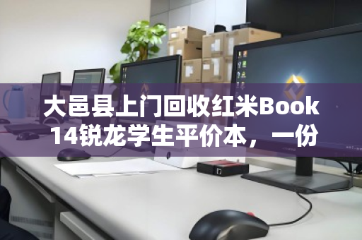大邑县上门回收红米Book 14锐龙学生平价本,一份高效、省心的二手处置指南 大邑县上门回收红米Book 14锐龙学生平价本,一份高效、省心的二手处置指南