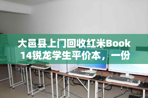 大邑县上门回收红米Book 14锐龙学生平价本，一份高效、省心的二手处置指南