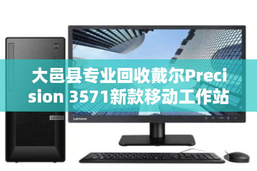 大邑县专业回收戴尔Precision 3571新款移动工作站,高效变现,绿色循环新选择 大邑县专业回收戴尔Precision 3571新款移动工作站,高效变现,绿色循环新选择