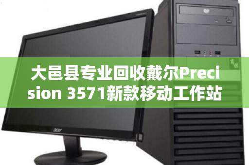 大邑县专业回收戴尔Precision 3571新款移动工作站,高效变现,绿色循环新选择 大邑县专业回收戴尔Precision 3571新款移动工作站,高效变现,绿色循环新选择