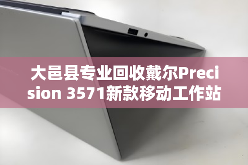 大邑县专业回收戴尔Precision 3571新款移动工作站，高效变现，绿色循环新选择