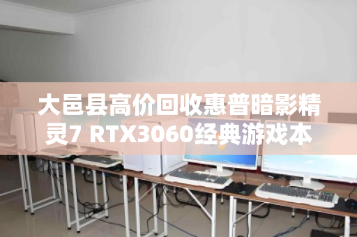 大邑县高价回收惠普暗影精灵7 RTX3060经典游戏本，旧机换新机，价值不打折