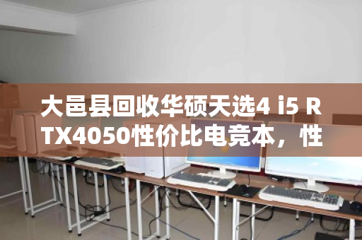 大邑县回收华硕天选4 i5 RTX4050性价比电竞本，性能与价值的双赢之选
