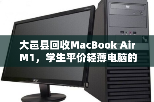 大邑县回收MacBook Air M1,学生平价轻薄电脑的绿色流转与价值重生 大邑县回收MacBook Air M1,学生平价轻薄电脑的绿色流转与价值重生