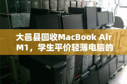 大邑县回收MacBook Air M1,学生平价轻薄电脑的绿色流转与价值重生 大邑县回收MacBook Air M1,学生平价轻薄电脑的绿色流转与价值重生