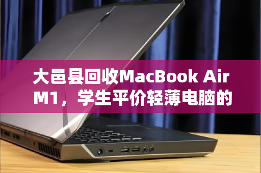 大邑县回收MacBook Air M1，学生平价轻薄电脑的绿色流转与价值重生