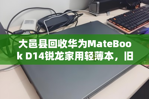 大邑县回收华为MateBook D14锐龙家用轻薄本,旧机换新颜,环保与价值双赢 大邑县回收华为MateBook D14锐龙家用轻薄本,旧机换新颜,环保与价值双赢