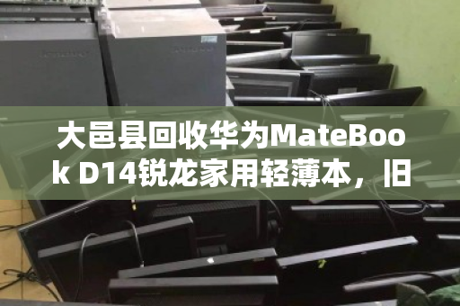 大邑县回收华为MateBook D14锐龙家用轻薄本，旧机换新颜，环保与价值双赢