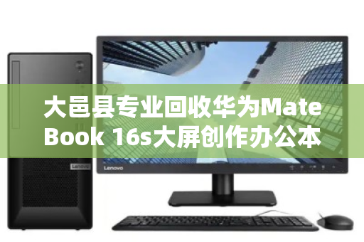 大邑县专业回收华为MateBook 16s大屏创作办公本，高效变现，环保增值