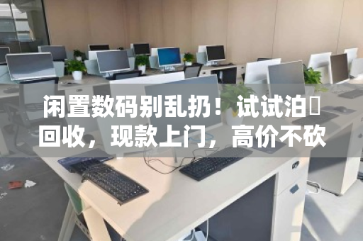 闲置数码别乱扔!试试泊祎回收,现款上门,高价不砍价 闲置数码别乱扔!试试泊祎回收,现款上门,高价不砍价