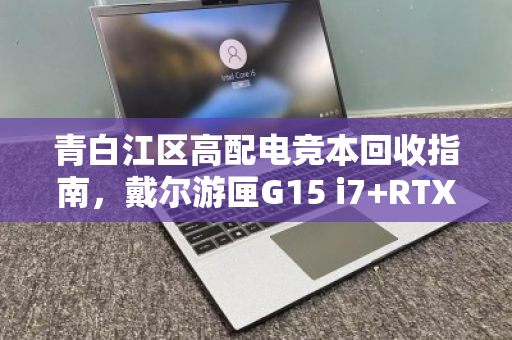 青白江区高配电竞本回收指南,戴尔游匣G15 i7+RTX4060如何卖出好价钱? 青白江区高配电竞本回收指南,戴尔游匣G15 i7+RTX4060如何卖出好价钱?