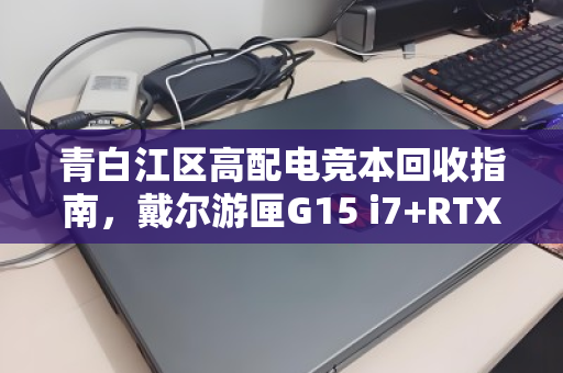 青白江区高配电竞本回收指南,戴尔游匣G15 i7+RTX4060如何卖出好价钱? 青白江区高配电竞本回收指南,戴尔游匣G15 i7+RTX4060如何卖出好价钱?