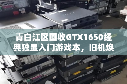 青白江区回收GTX1650经典独显入门游戏本，旧机焕新生，环保又划算