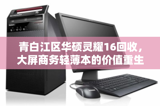 青白江区华硕灵耀16回收,大屏商务轻薄本的价值重生 青白江区华硕灵耀16回收,大屏商务轻薄本的价值重生