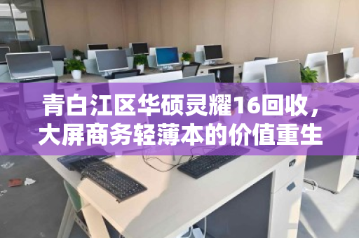 青白江区华硕灵耀16回收,大屏商务轻薄本的价值重生 青白江区华硕灵耀16回收,大屏商务轻薄本的价值重生