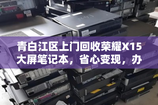 青白江区上门回收荣耀X15大屏笔记本，省心变现，办公娱乐两不误的环保新选择