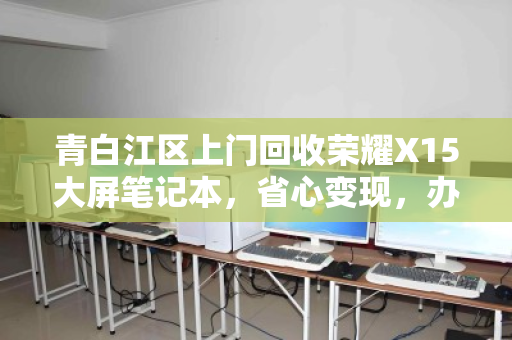 青白江区上门回收荣耀X15大屏笔记本，省心变现，办公娱乐两不误的环保新选择