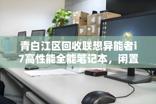 青白江区回收联想异能者i7高性能全能笔记本,闲置焕新,价值再升级 青白江区回收联想异能者i7高性能全能笔记本,闲置焕新,价值再升级