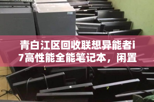 青白江区回收联想异能者i7高性能全能笔记本,闲置焕新,价值再升级 青白江区回收联想异能者i7高性能全能笔记本,闲置焕新,价值再升级
