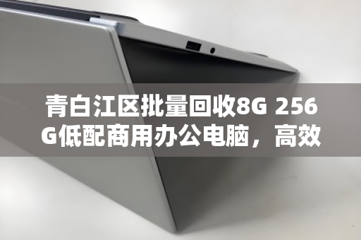 青白江区批量回收8G 256G低配商用办公电脑,高效处理存量资产,降本增效新路径 青白江区批量回收8G 256G低配商用办公电脑,高效处理存量资产,降本增效新路径
